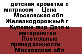 детская кроватка с матрасом. › Цена ­ 1 500 - Московская обл., Железнодорожный г., Купавна мкр Дети и материнство » Постельные принадлежности   . Московская обл.